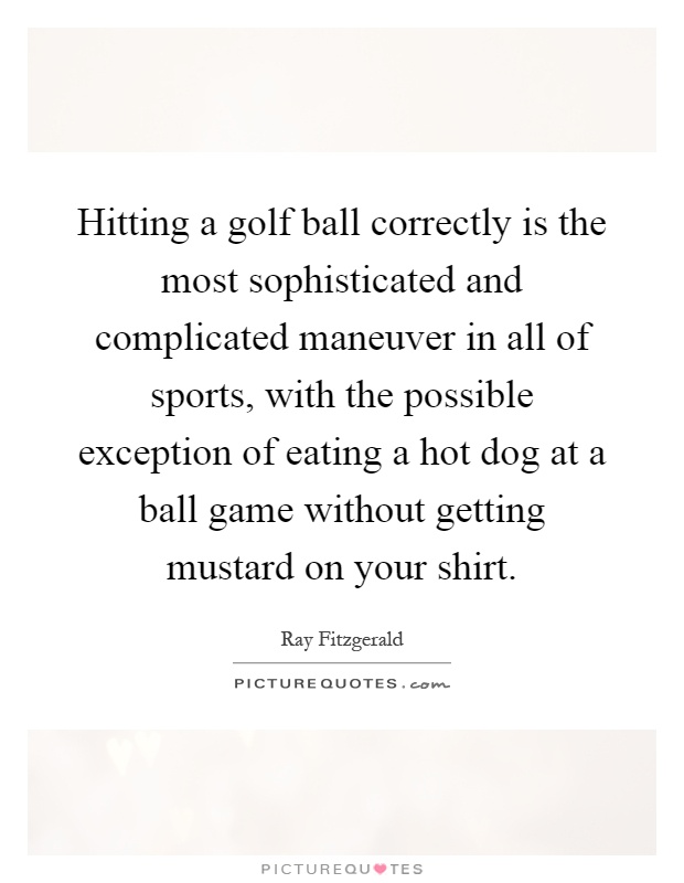 Hitting a golf ball correctly is the most sophisticated and complicated maneuver in all of sports, with the possible exception of eating a hot dog at a ball game without getting mustard on your shirt Picture Quote #1
