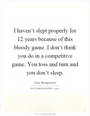 I haven’t slept properly for 12 years because of this bloody game. I don’t think you do in a competitive game. You toss and turn and you don’t sleep Picture Quote #1