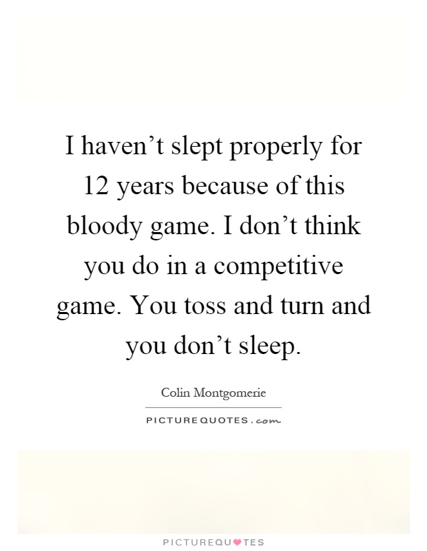 I haven't slept properly for 12 years because of this bloody game. I don't think you do in a competitive game. You toss and turn and you don't sleep Picture Quote #1