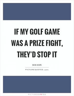 If my golf game was a prize fight, they’d stop it Picture Quote #1