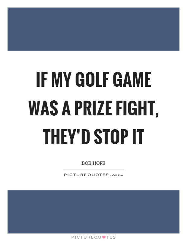 If my golf game was a prize fight, they'd stop it Picture Quote #1