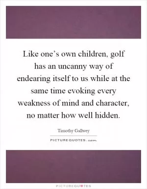 Like one’s own children, golf has an uncanny way of endearing itself to us while at the same time evoking every weakness of mind and character, no matter how well hidden Picture Quote #1
