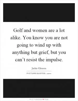 Golf and women are a lot alike. You know you are not going to wind up with anything but grief, but you can’t resist the impulse Picture Quote #1