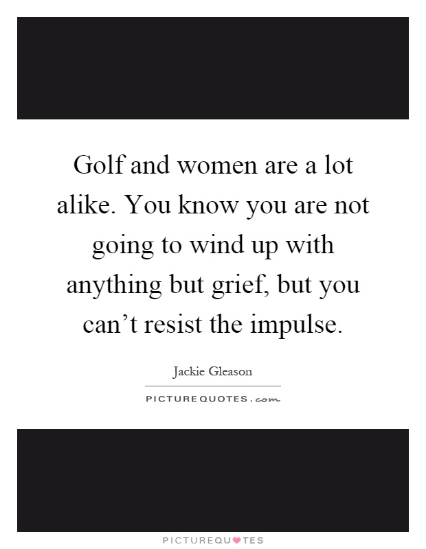 Golf and women are a lot alike. You know you are not going to wind up with anything but grief, but you can't resist the impulse Picture Quote #1