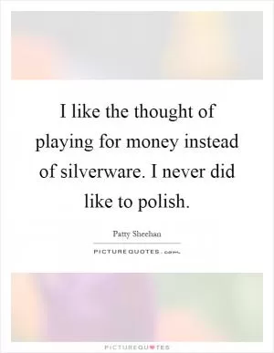 I like the thought of playing for money instead of silverware. I never did like to polish Picture Quote #1