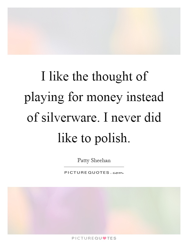 I like the thought of playing for money instead of silverware. I never did like to polish Picture Quote #1