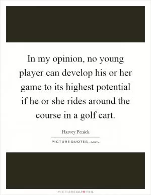 In my opinion, no young player can develop his or her game to its highest potential if he or she rides around the course in a golf cart Picture Quote #1