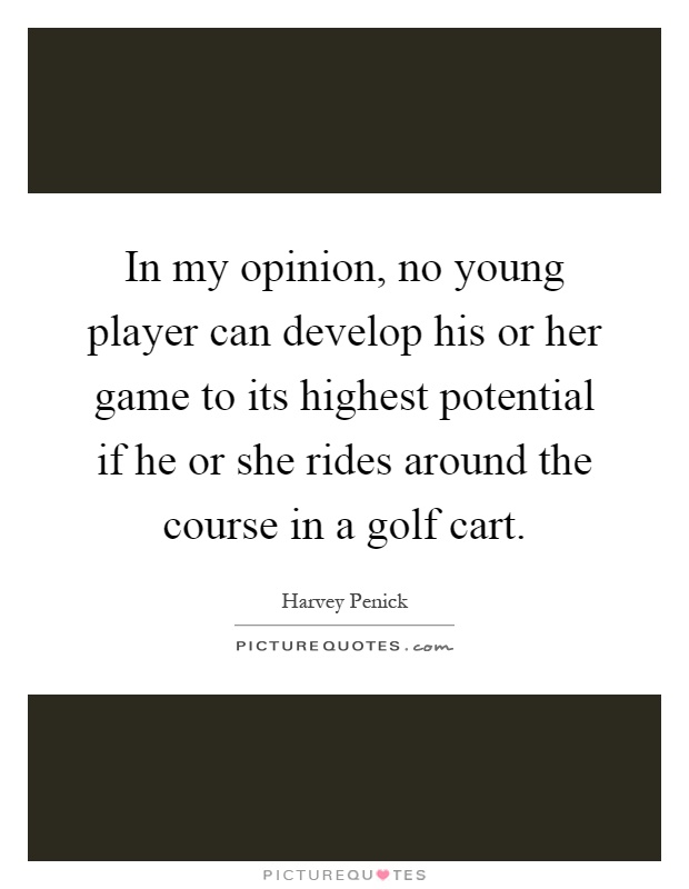 In my opinion, no young player can develop his or her game to its highest potential if he or she rides around the course in a golf cart Picture Quote #1