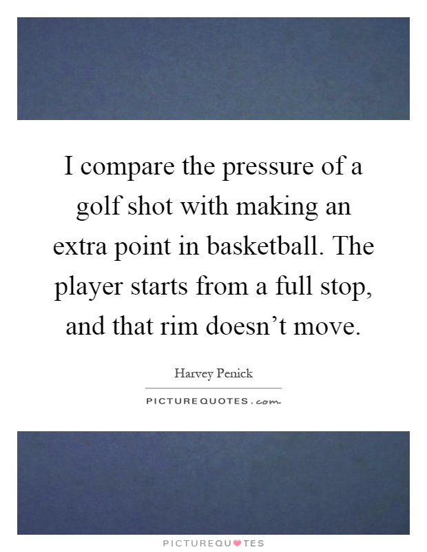 I compare the pressure of a golf shot with making an extra point in basketball. The player starts from a full stop, and that rim doesn't move Picture Quote #1