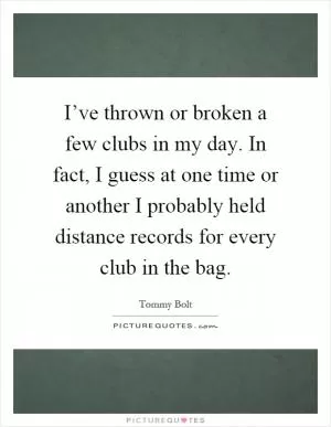 I’ve thrown or broken a few clubs in my day. In fact, I guess at one time or another I probably held distance records for every club in the bag Picture Quote #1