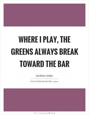 Where I play, the greens always break toward the bar Picture Quote #1
