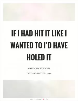 If I had hit it like I wanted to I’d have holed it Picture Quote #1