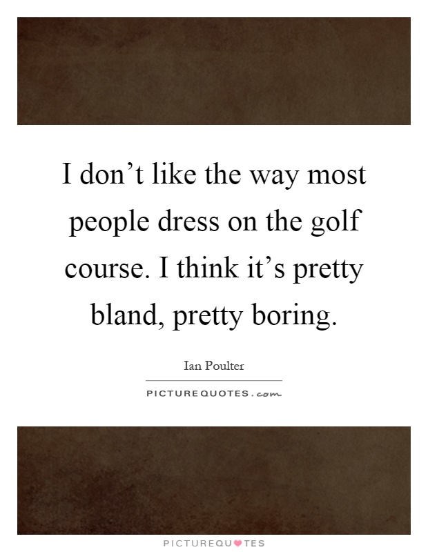 I don't like the way most people dress on the golf course. I think it's pretty bland, pretty boring Picture Quote #1
