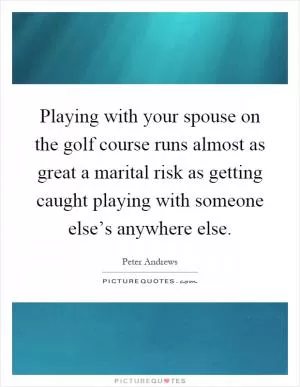 Playing with your spouse on the golf course runs almost as great a marital risk as getting caught playing with someone else’s anywhere else Picture Quote #1