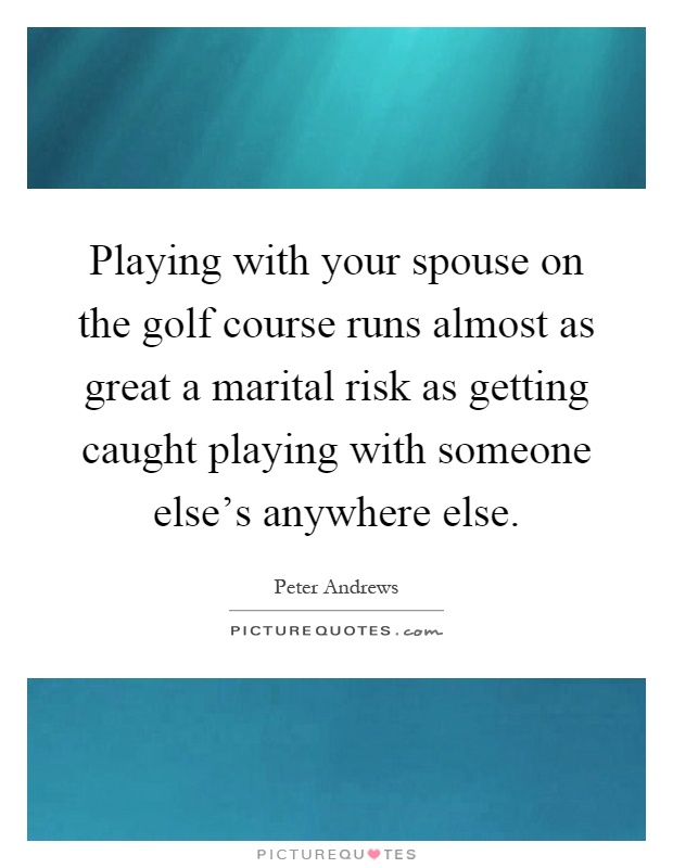 Playing with your spouse on the golf course runs almost as great a marital risk as getting caught playing with someone else's anywhere else Picture Quote #1
