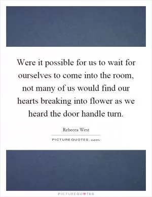 Were it possible for us to wait for ourselves to come into the room, not many of us would find our hearts breaking into flower as we heard the door handle turn Picture Quote #1