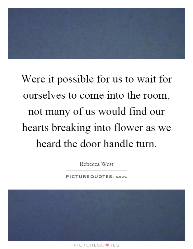 Were it possible for us to wait for ourselves to come into the room, not many of us would find our hearts breaking into flower as we heard the door handle turn Picture Quote #1