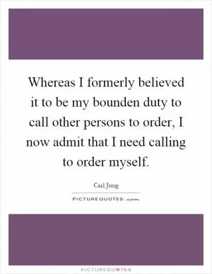 Whereas I formerly believed it to be my bounden duty to call other persons to order, I now admit that I need calling to order myself Picture Quote #1