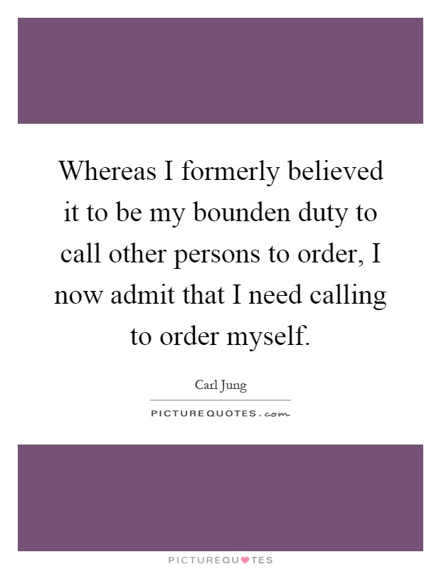 Whereas I formerly believed it to be my bounden duty to call other persons to order, I now admit that I need calling to order myself Picture Quote #1