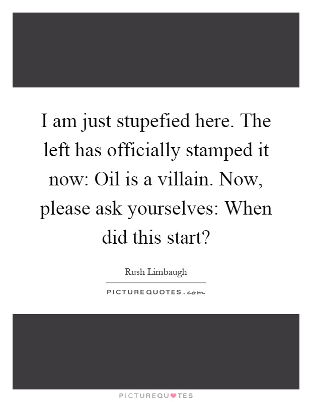 I am just stupefied here. The left has officially stamped it now: Oil is a villain. Now, please ask yourselves: When did this start? Picture Quote #1