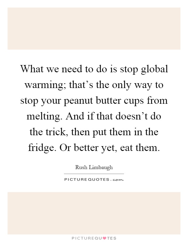 What we need to do is stop global warming; that's the only way to stop your peanut butter cups from melting. And if that doesn't do the trick, then put them in the fridge. Or better yet, eat them Picture Quote #1