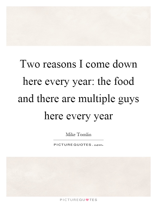 Two reasons I come down here every year: the food and there are multiple guys here every year Picture Quote #1