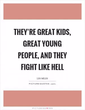 They’re great kids, great young people, and they fight like hell Picture Quote #1