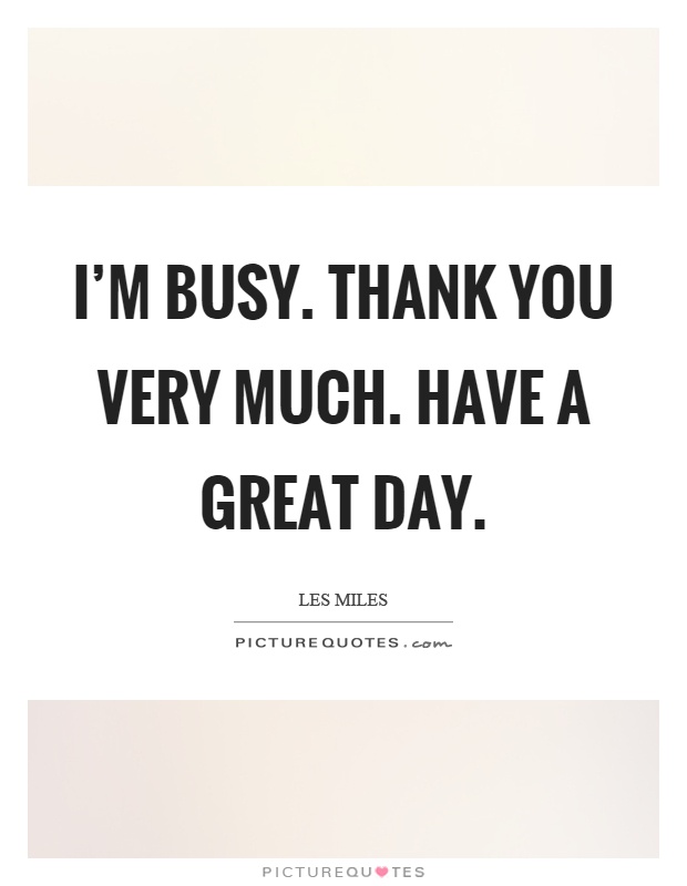I'm busy. Thank you very much. Have a great day Picture Quote #1