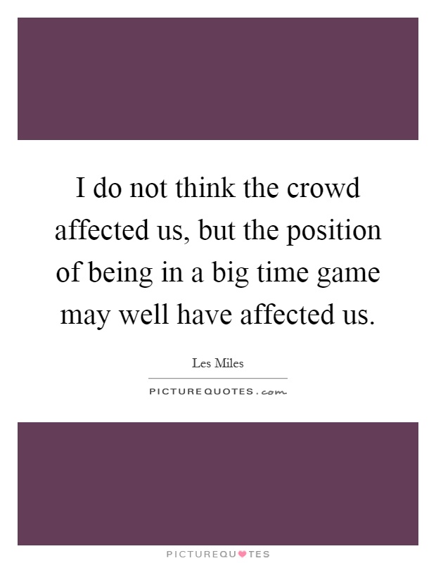 I do not think the crowd affected us, but the position of being in a big time game may well have affected us Picture Quote #1