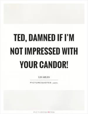 Ted, damned if I’m not impressed with your candor! Picture Quote #1