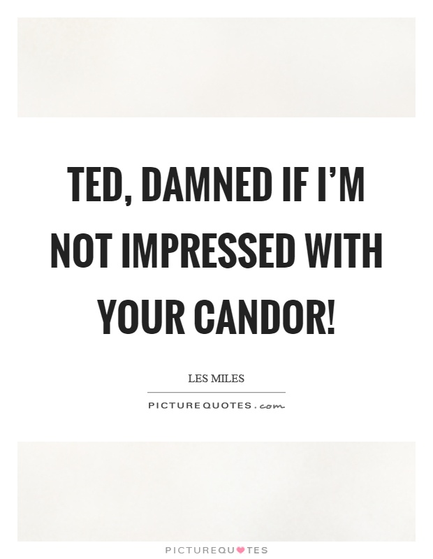 Ted, damned if I'm not impressed with your candor! Picture Quote #1