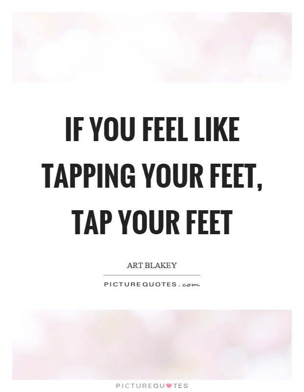 If you feel like tapping your feet, tap your feet Picture Quote #1