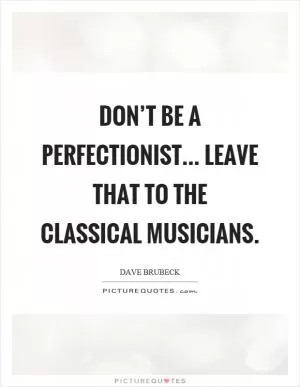 Don’t be a perfectionist... leave that to the classical musicians Picture Quote #1