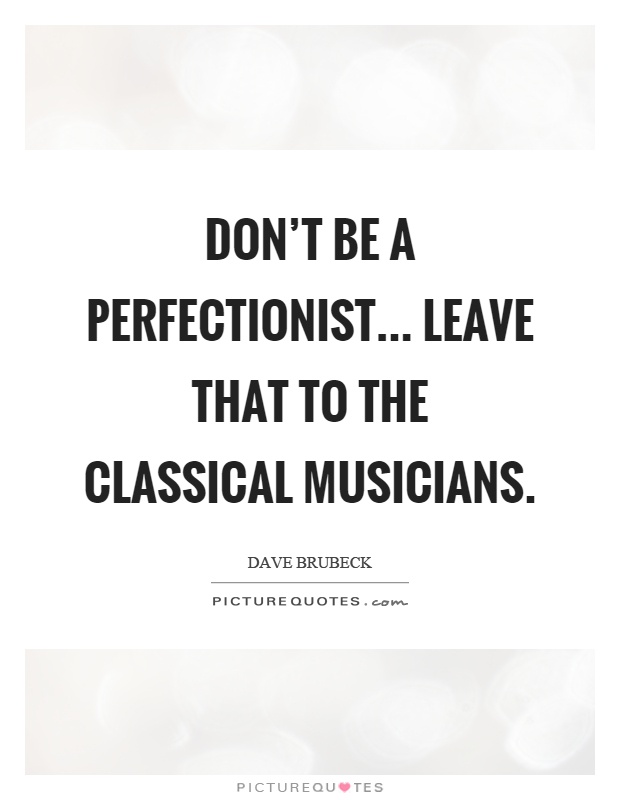 Don't be a perfectionist... leave that to the classical musicians Picture Quote #1