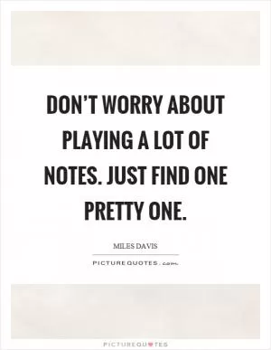 Don’t worry about playing a lot of notes. Just find one pretty one Picture Quote #1