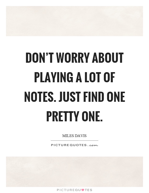 Don't worry about playing a lot of notes. Just find one pretty one Picture Quote #1