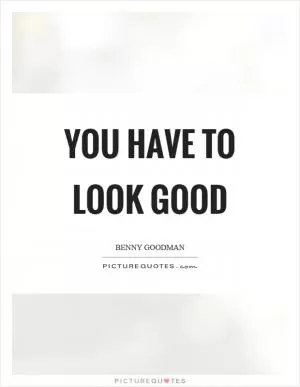 You have to look good Picture Quote #1