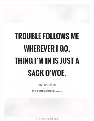 Trouble follows me wherever I go. Thing I’m in is just a sack o’woe Picture Quote #1