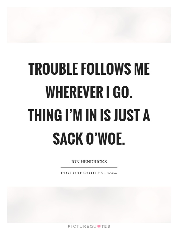 Trouble follows me wherever I go. Thing I'm in is just a sack o'woe Picture Quote #1