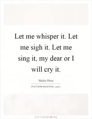 Let me whisper it. Let me sigh it. Let me sing it, my dear or I will cry it Picture Quote #1