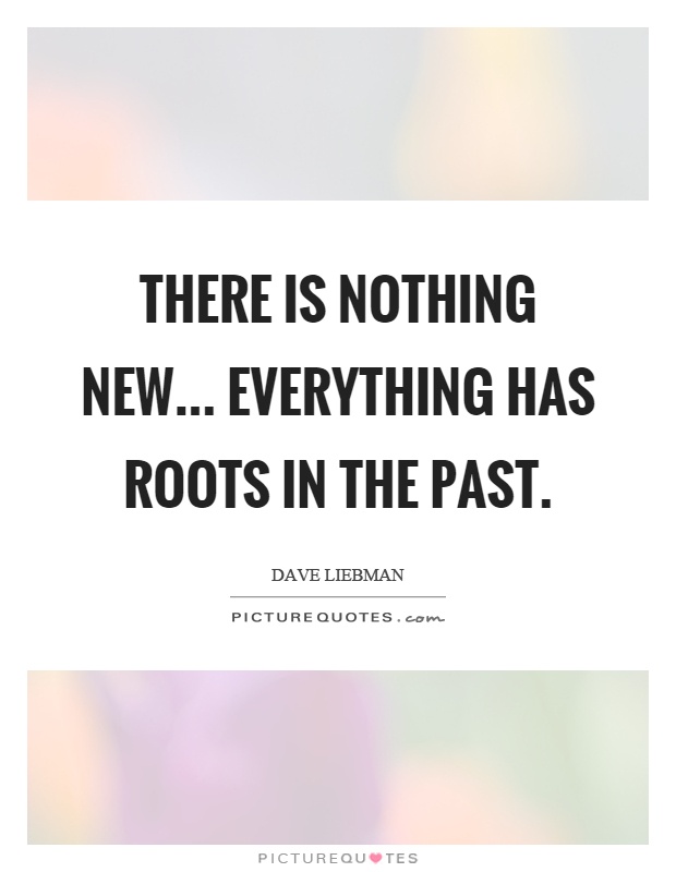 There is nothing new... everything has roots in the past Picture Quote #1