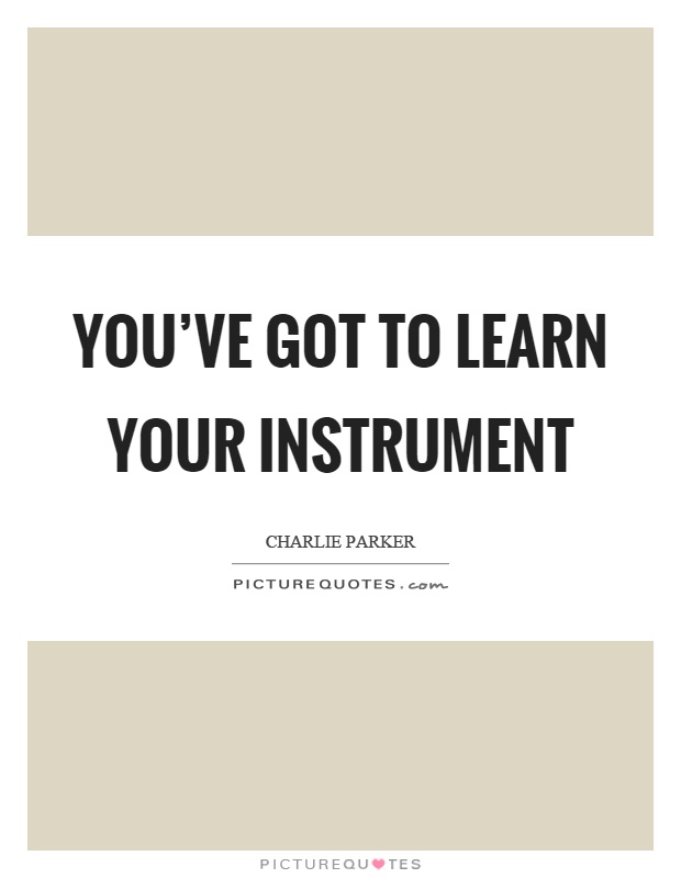 You've got to learn your instrument Picture Quote #1