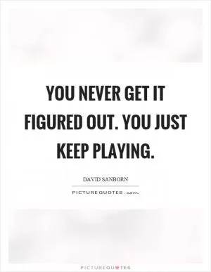 You never get it figured out. You just keep playing Picture Quote #1