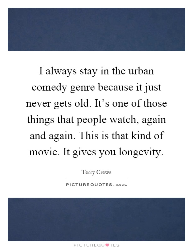 I always stay in the urban comedy genre because it just never gets old. It's one of those things that people watch, again and again. This is that kind of movie. It gives you longevity Picture Quote #1