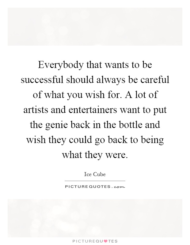 Everybody that wants to be successful should always be careful of what you wish for. A lot of artists and entertainers want to put the genie back in the bottle and wish they could go back to being what they were Picture Quote #1
