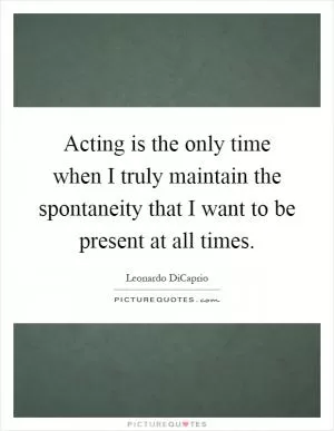 Acting is the only time when I truly maintain the spontaneity that I want to be present at all times Picture Quote #1