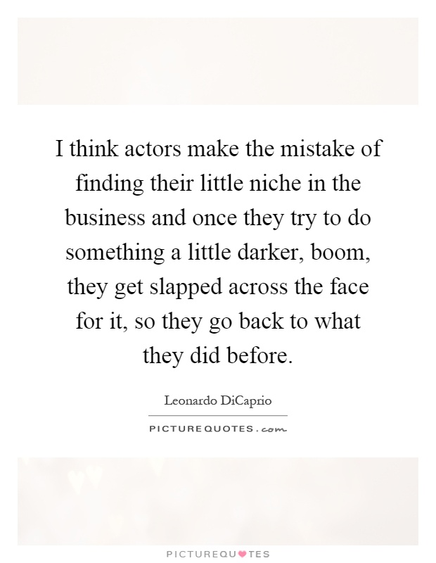 I think actors make the mistake of finding their little niche in the business and once they try to do something a little darker, boom, they get slapped across the face for it, so they go back to what they did before Picture Quote #1