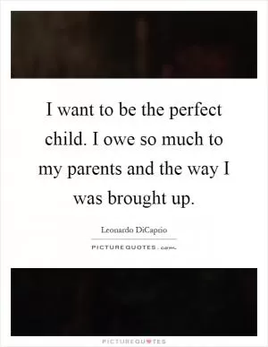 I want to be the perfect child. I owe so much to my parents and the way I was brought up Picture Quote #1