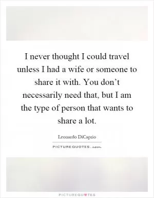 I never thought I could travel unless I had a wife or someone to share it with. You don’t necessarily need that, but I am the type of person that wants to share a lot Picture Quote #1