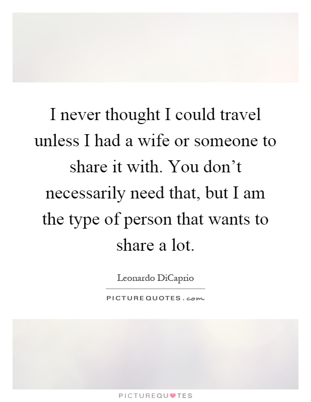 I never thought I could travel unless I had a wife or someone to share it with. You don't necessarily need that, but I am the type of person that wants to share a lot Picture Quote #1